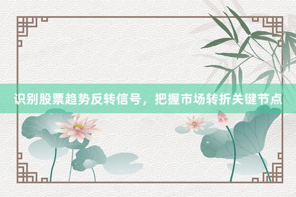 识别股票趋势反转信号，把握市场转折关键节点