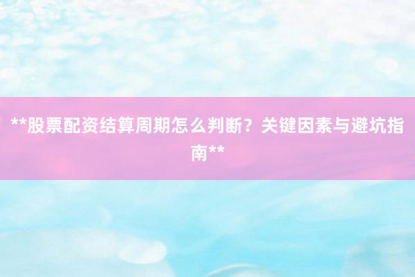 **股票配资结算周期怎么判断？关键因素与避坑指南**