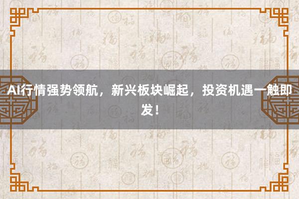 AI行情强势领航，新兴板块崛起，投资机遇一触即发！