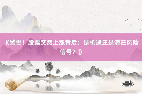 《警惕！股票突然上涨背后：是机遇还是潜在风险信号？》