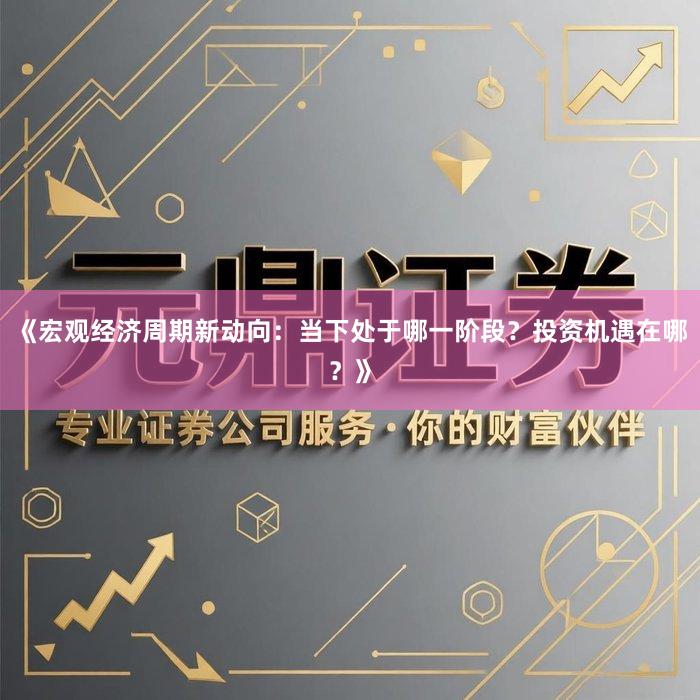 《宏观经济周期新动向：当下处于哪一阶段？投资机遇在哪？》