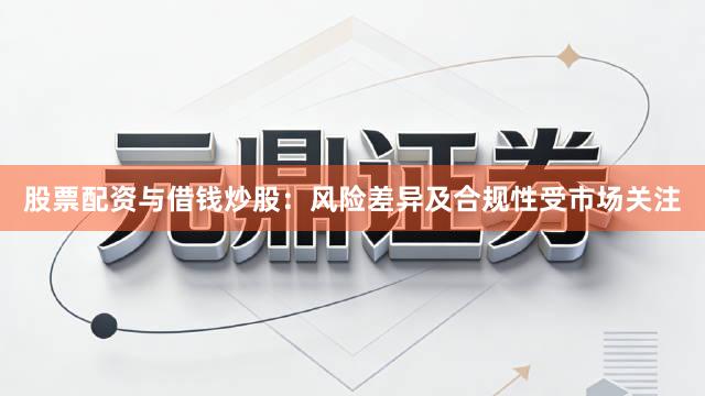 股票配资与借钱炒股：风险差异及合规性受市场关注