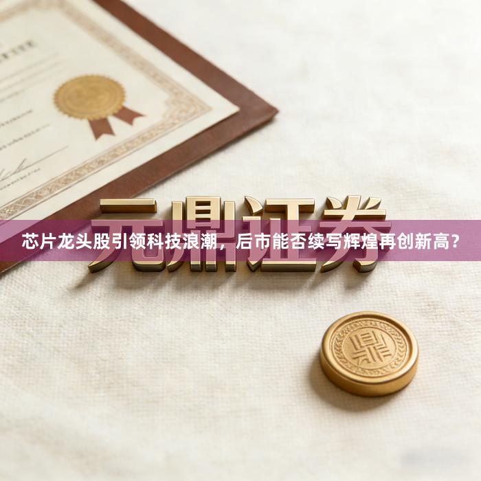 芯片龙头股引领科技浪潮，后市能否续写辉煌再创新高？