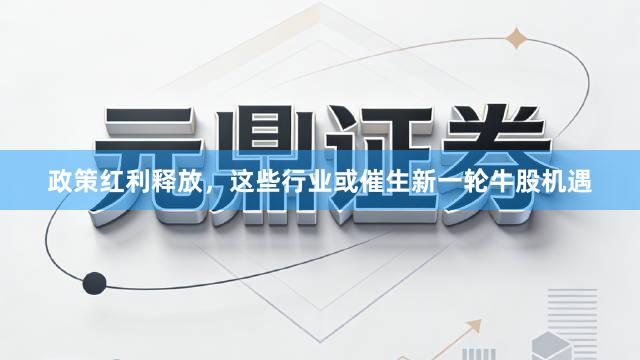 政策红利释放，这些行业或催生新一轮牛股机遇