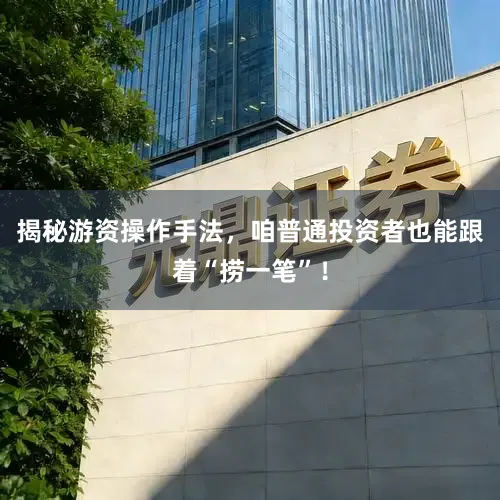 揭秘游资操作手法，咱普通投资者也能跟着“捞一笔”！
