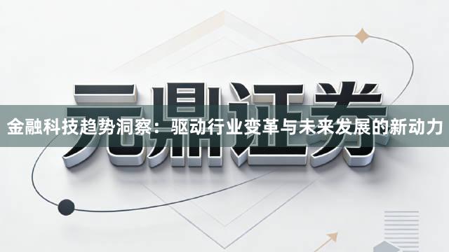 金融科技趋势洞察：驱动行业变革与未来发展的新动力
