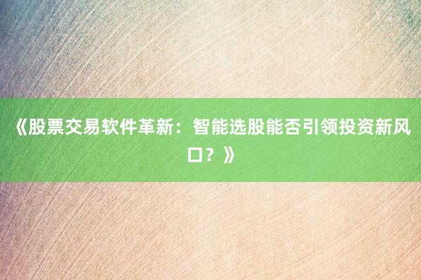 《股票交易软件革新：智能选股能否引领投资新风口？》