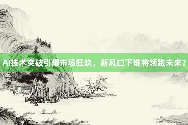 AI技术突破引爆市场狂欢，新风口下谁将领跑未来？