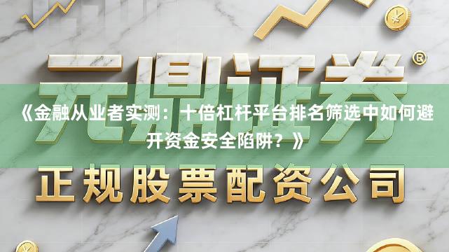 《金融从业者实测：十倍杠杆平台排名筛选中如何避开资金安全陷阱？》
