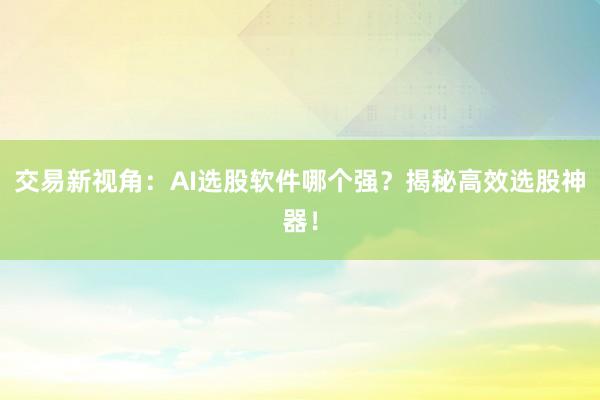 交易新视角：AI选股软件哪个强？揭秘高效选股神器！