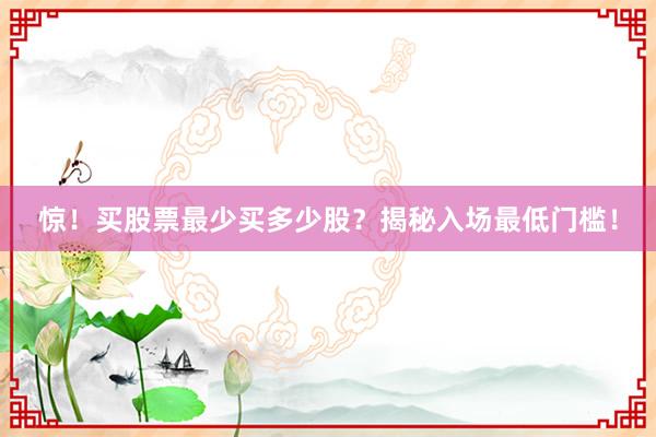 惊！买股票最少买多少股？揭秘入场最低门槛！