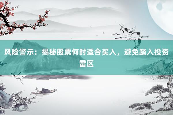 风险警示：揭秘股票何时适合买入，避免踏入投资雷区