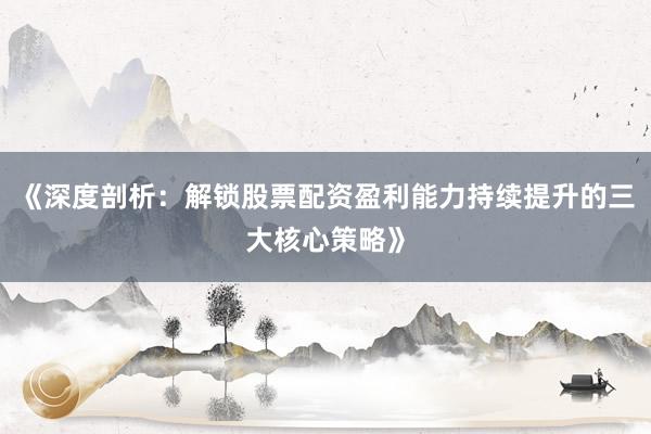 《深度剖析：解锁股票配资盈利能力持续提升的三大核心策略》