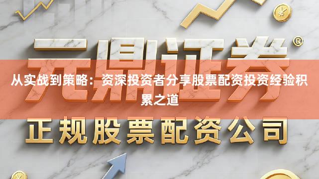 从实战到策略：资深投资者分享股票配资投资经验积累之道