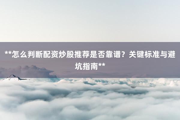**怎么判断配资炒股推荐是否靠谱？关键标准与避坑指南**