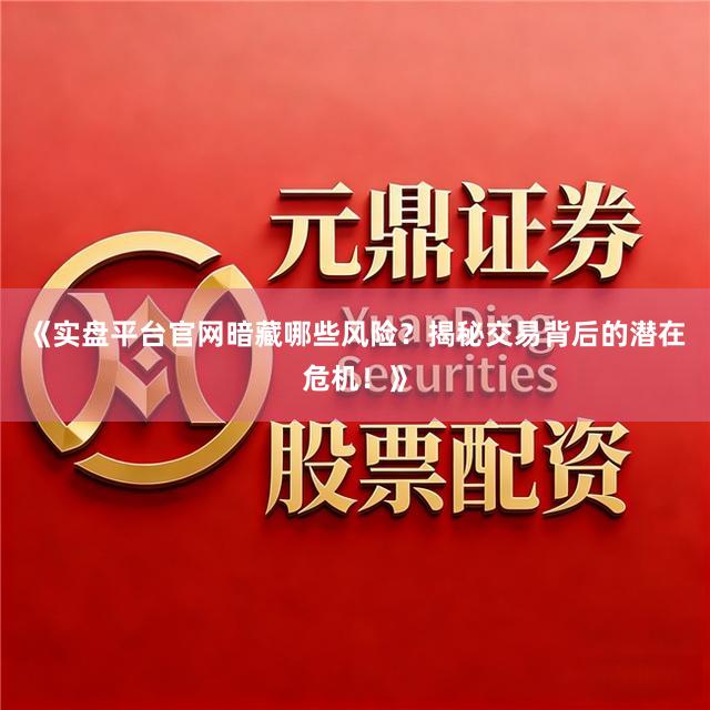《实盘平台官网暗藏哪些风险？揭秘交易背后的潜在危机！》