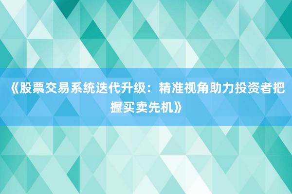 《股票交易系统迭代升级：精准视角助力投资者把握买卖先机》