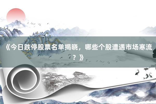 《今日跌停股票名单揭晓，哪些个股遭遇市场寒流？》
