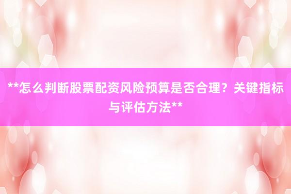 **怎么判断股票配资风险预算是否合理？关键指标与评估方法**