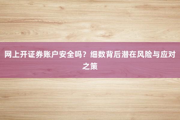 网上开证券账户安全吗？细数背后潜在风险与应对之策