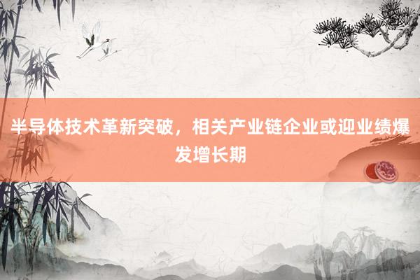 半导体技术革新突破，相关产业链企业或迎业绩爆发增长期
