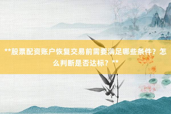 **股票配资账户恢复交易前需要满足哪些条件？怎么判断是否达标？**