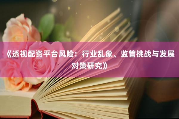 《透视配资平台风险：行业乱象、监管挑战与发展对策研究》