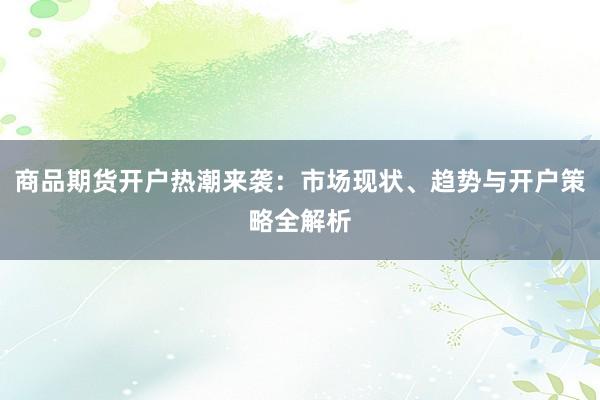 商品期货开户热潮来袭：市场现状、趋势与开户策略全解析