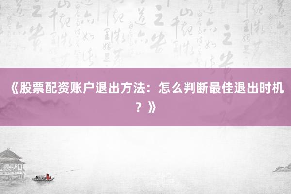 《股票配资账户退出方法：怎么判断最佳退出时机？》