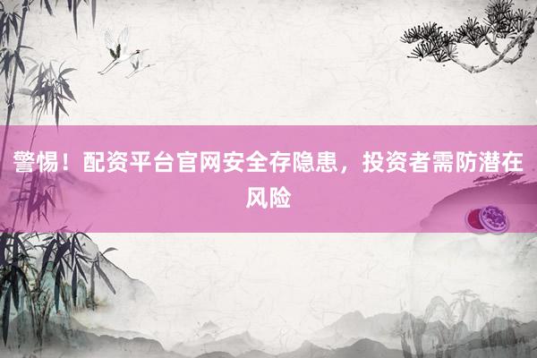 警惕！配资平台官网安全存隐患，投资者需防潜在风险