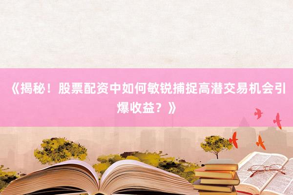《揭秘！股票配资中如何敏锐捕捉高潜交易机会引爆收益？》