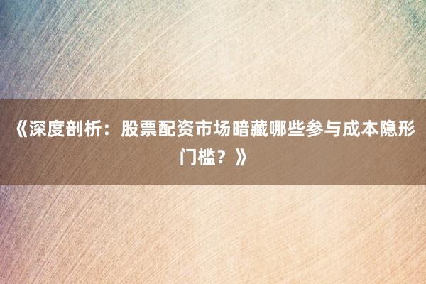 《深度剖析：股票配资市场暗藏哪些参与成本隐形门槛？》
