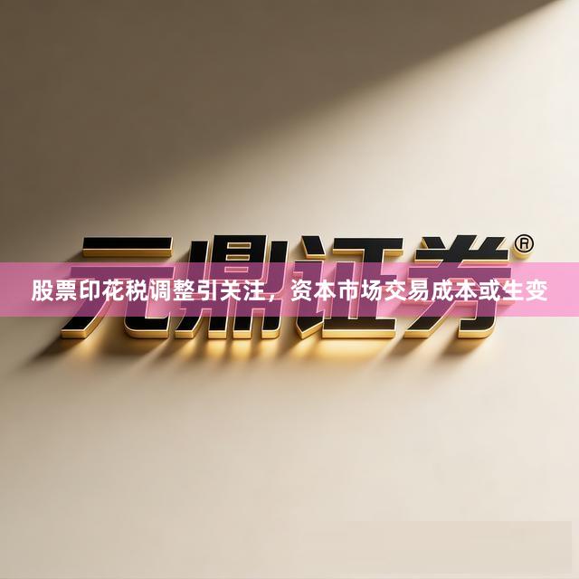 股票印花税调整引关注，资本市场交易成本或生变