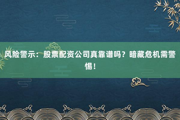 风险警示：股票配资公司真靠谱吗？暗藏危机需警惕！