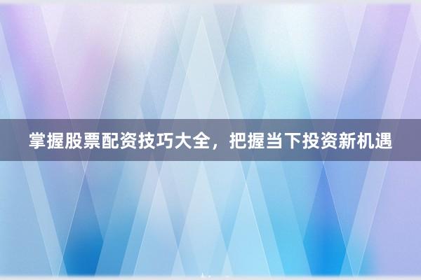 掌握股票配资技巧大全，把握当下投资新机遇