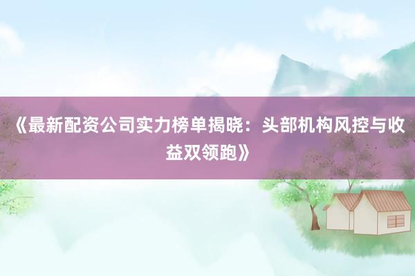 《最新配资公司实力榜单揭晓：头部机构风控与收益双领跑》
