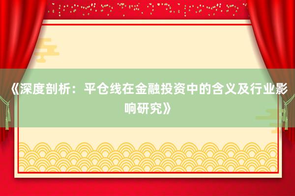 《深度剖析：平仓线在金融投资中的含义及行业影响研究》