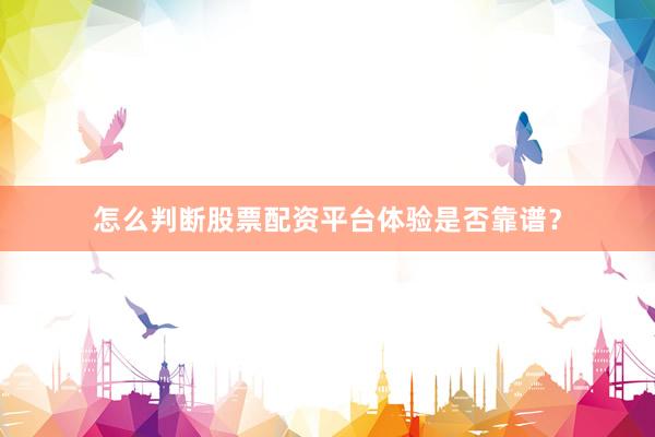 怎么判断股票配资平台体验是否靠谱？