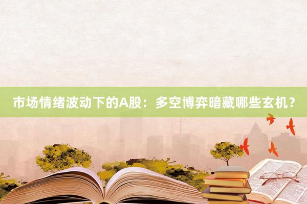 市场情绪波动下的A股：多空博弈暗藏哪些玄机？