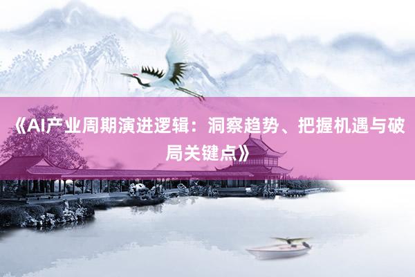 《AI产业周期演进逻辑：洞察趋势、把握机遇与破局关键点》
