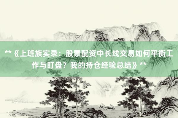 **《上班族实录：股票配资中长线交易如何平衡工作与盯盘？我的持仓经验总结》**
