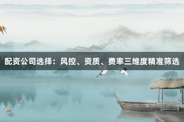 配资公司选择：风控、资质、费率三维度精准筛选