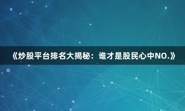 《炒股平台排名大揭秘：谁才是股民心中NO.》