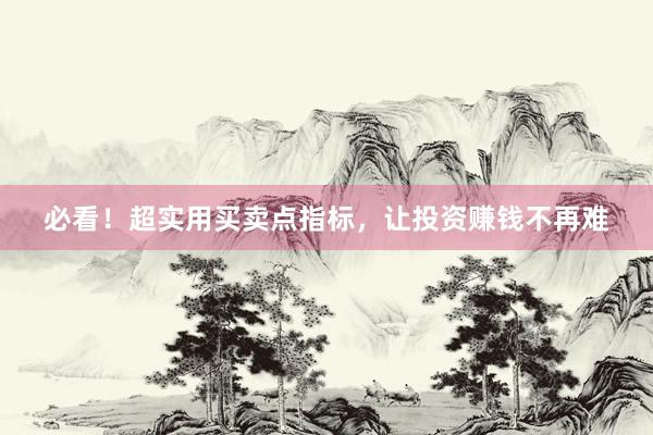 必看！超实用买卖点指标，让投资赚钱不再难