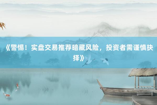 《警惕！实盘交易推荐暗藏风险，投资者需谨慎抉择》