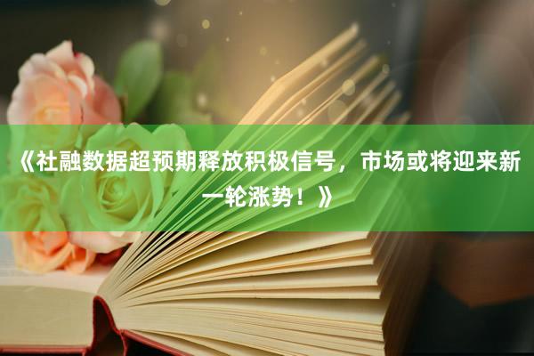 《社融数据超预期释放积极信号，市场或将迎来新一轮涨势！》