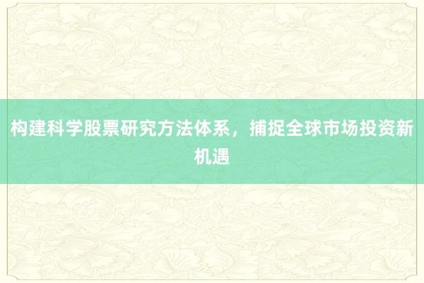 构建科学股票研究方法体系，捕捉全球市场投资新机遇