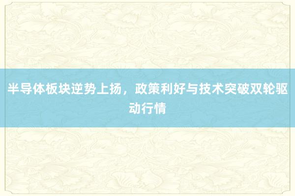 半导体板块逆势上扬，政策利好与技术突破双轮驱动行情