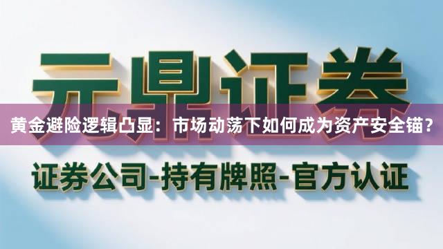 黄金避险逻辑凸显：市场动荡下如何成为资产安全锚？