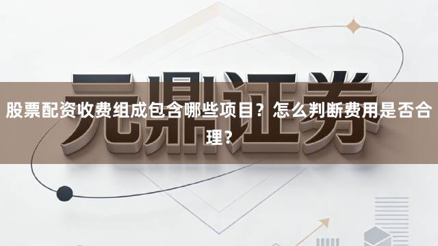 股票配资收费组成包含哪些项目？怎么判断费用是否合理？